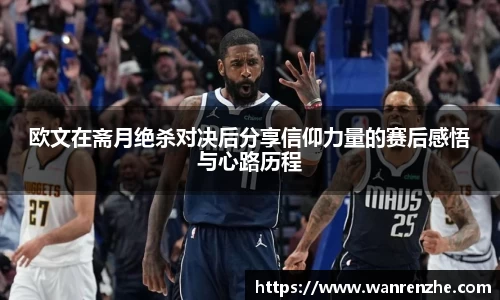 欧文在斋月绝杀对决后分享信仰力量的赛后感悟与心路历程
