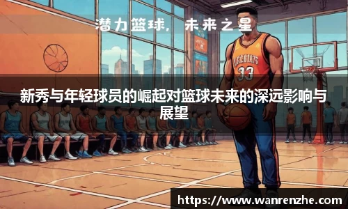 新秀与年轻球员的崛起对篮球未来的深远影响与展望