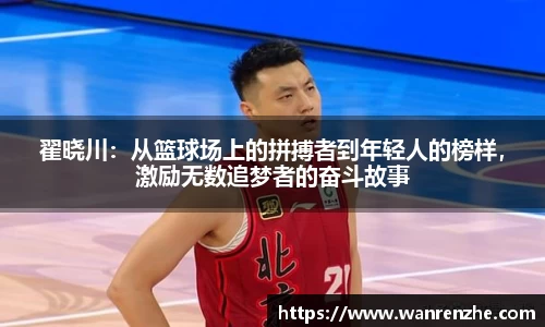 翟晓川：从篮球场上的拼搏者到年轻人的榜样，激励无数追梦者的奋斗故事
