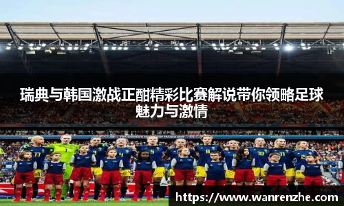 瑞典与韩国激战正酣精彩比赛解说带你领略足球魅力与激情