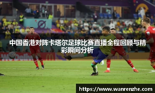 中国香港对阵卡塔尔足球比赛直播全程回顾与精彩瞬间分析