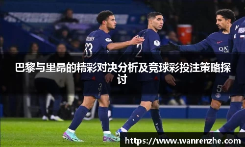 巴黎与里昂的精彩对决分析及竞球彩投注策略探讨