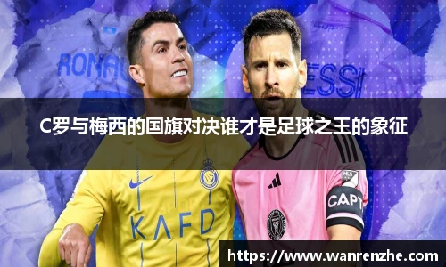 C罗与梅西的国旗对决谁才是足球之王的象征