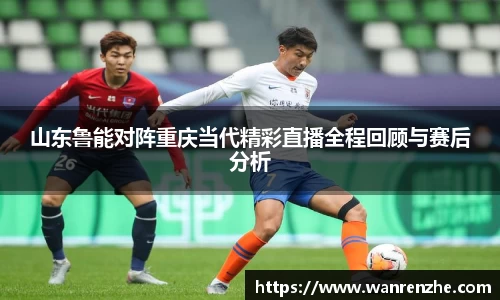 山东鲁能对阵重庆当代精彩直播全程回顾与赛后分析