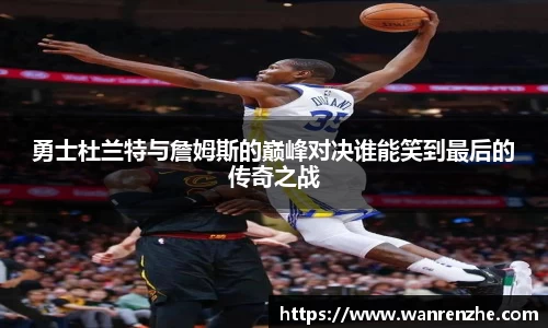 勇士杜兰特与詹姆斯的巅峰对决谁能笑到最后的传奇之战