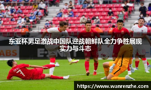 东亚杯男足激战中国队迎战朝鲜队全力争胜展现实力与斗志