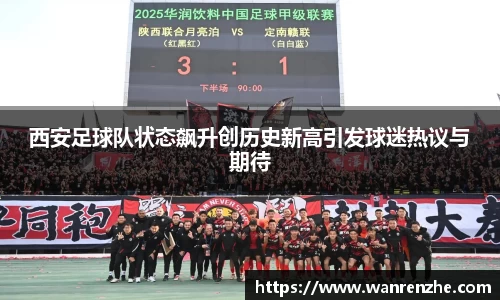 西安足球队状态飙升创历史新高引发球迷热议与期待