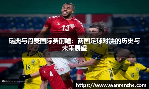 瑞典与丹麦国际赛前瞻：两国足球对决的历史与未来展望