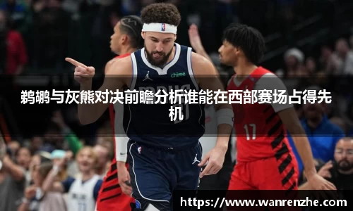 鹈鹕与灰熊对决前瞻分析谁能在西部赛场占得先机